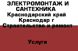 ЭЛЕКТРОМОНТАЖ И САНТЕХНИКА - Краснодарский край, Краснодар г. Строительство и ремонт » Услуги   . Краснодарский край,Краснодар г.